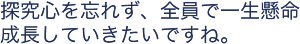 探究心を忘れず、全員で一生懸命成長していきたいですね。