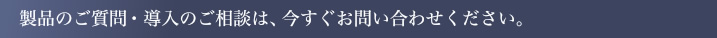製品のご質問・導入のご相談は、今すぐお問い合わせください。